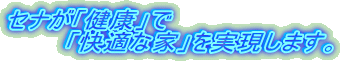 セナが「健康」で
「快適な家」を実現します。